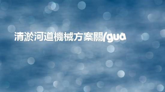 清淤河道機械方案關(guān)鍵技術(shù)揭秘：提升清淤效率的突破性方法！